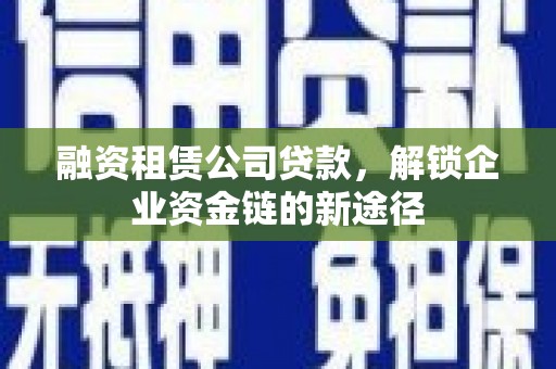 湘西融资租赁公司贷款，解锁企业资金链的新途径